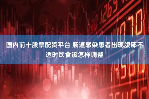 国内前十股票配资平台 肠道感染患者出现腹部不适时饮食该怎样调整