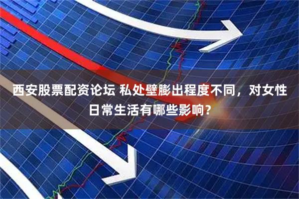 西安股票配资论坛 私处壁膨出程度不同，对女性日常生活有哪些影响？