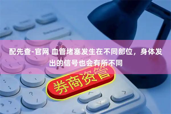 配先查-官网 血管堵塞发生在不同部位,身体发出的信号也会有所不同