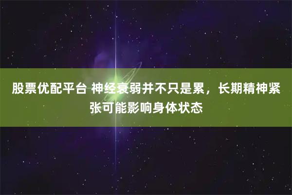 股票优配平台 神经衰弱并不只是累，长期精神紧张可能影响身体状态