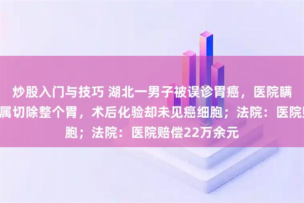 炒股入门与技巧 湖北一男子被误诊胃癌，医院瞒着当事人和家属切除整个胃，术后化验却未见癌细胞；法院：医院赔偿22万余元