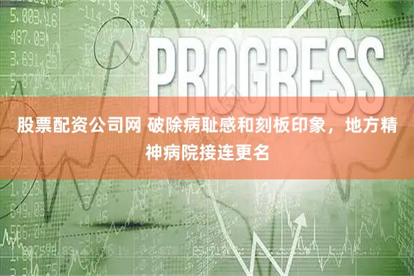 股票配资公司网 破除病耻感和刻板印象，地方精神病院接连更名