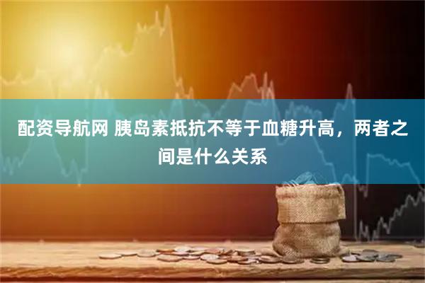 配资导航网 胰岛素抵抗不等于血糖升高，两者之间是什么关系