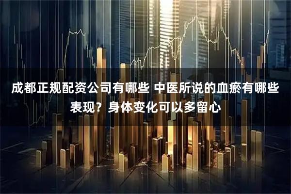 成都正规配资公司有哪些 中医所说的血瘀有哪些表现？身体变化可以多留心