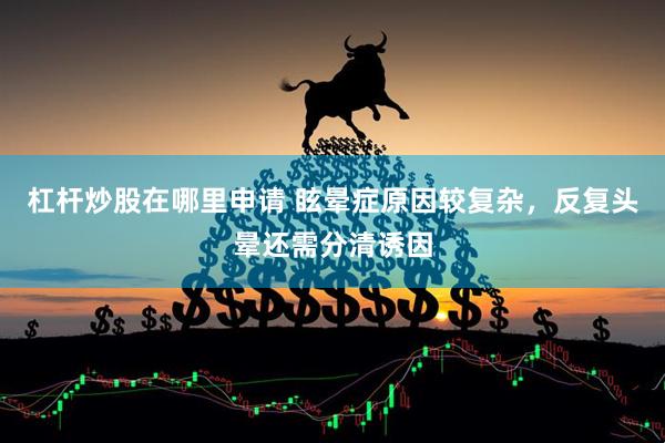 杠杆炒股在哪里申请 眩晕症原因较复杂,反复头晕还需分清诱因