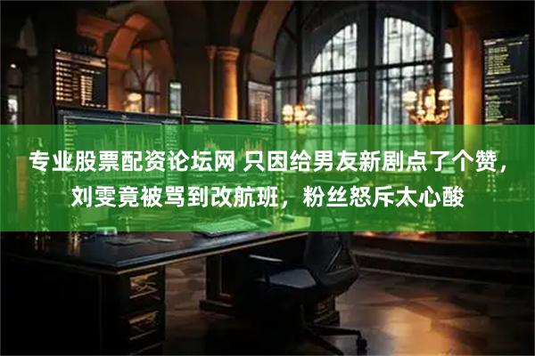 专业股票配资论坛网 只因给男友新剧点了个赞，刘雯竟被骂到改航班，粉丝怒斥太心酸
