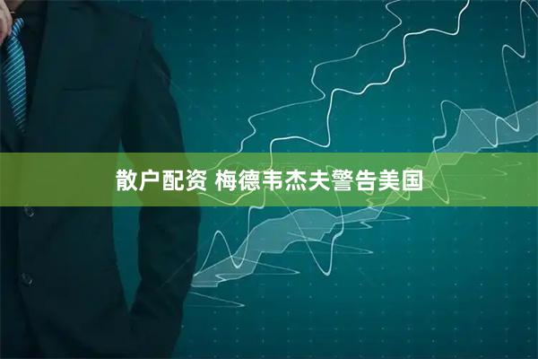 散户配资 梅德韦杰夫警告美国