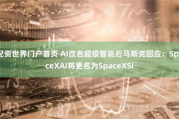 配资世界门户首页 AI改名超级智能后马斯克回应：SpaceXAI将更名为SpaceXSI